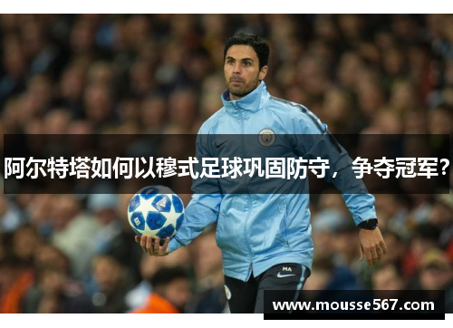 阿尔特塔如何以穆式足球巩固防守,争夺冠军?