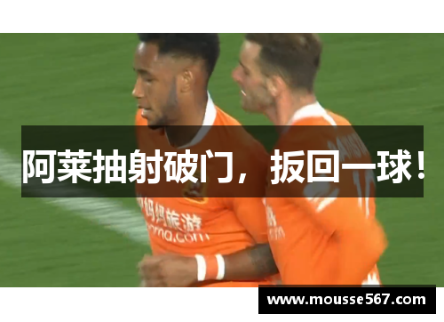阿莱抽射破门,扳回一球!